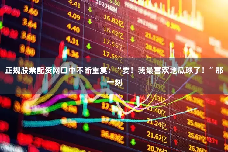 正规股票配资网口中不断重复：“要！我最喜欢地瓜球了！”那一刻