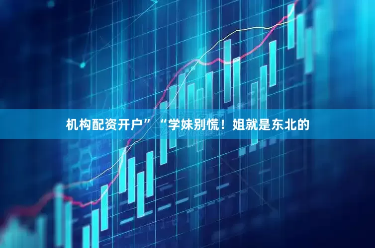 机构配资开户” “学妹别慌！姐就是东北的