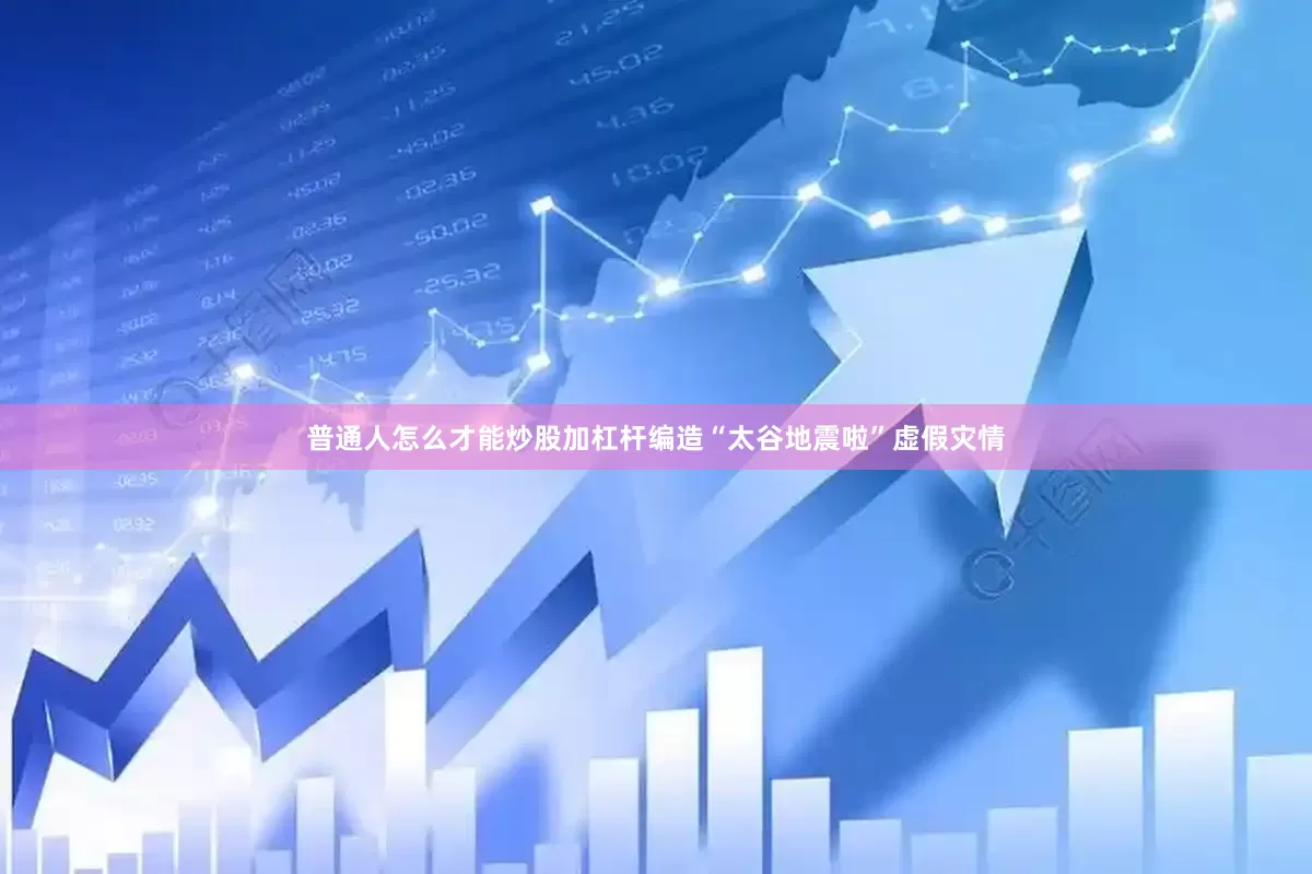 普通人怎么才能炒股加杠杆编造“太谷地震啦”虚假灾情