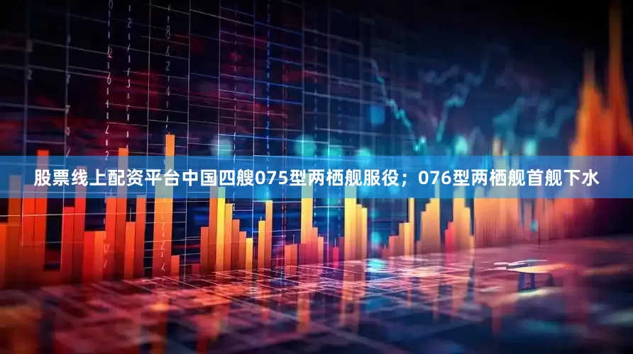 股票线上配资平台中国四艘075型两栖舰服役；076型两栖舰首舰下水