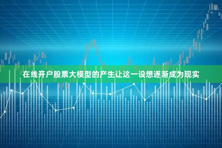 在线开户股票大模型的产生让这一设想逐渐成为现实