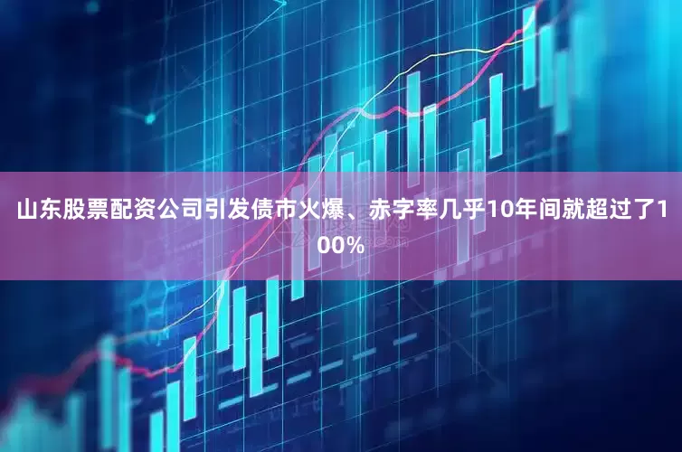 山东股票配资公司引发债市火爆、赤字率几乎10年间就超过了100%