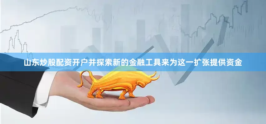 山东炒股配资开户并探索新的金融工具来为这一扩张提供资金